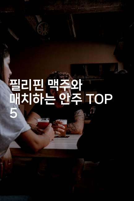 필리핀 맥주와 매치하는 안주 TOP 5
-피리피니